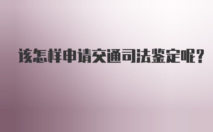 该怎样申请交通司法鉴定呢?