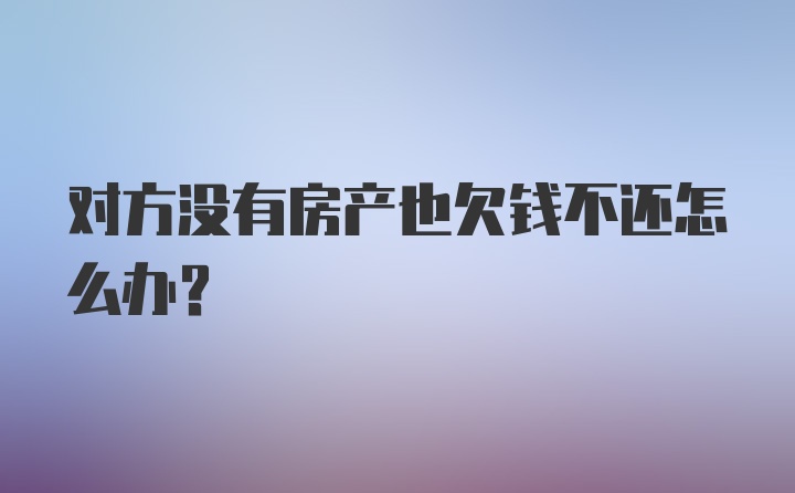 对方没有房产也欠钱不还怎么办？