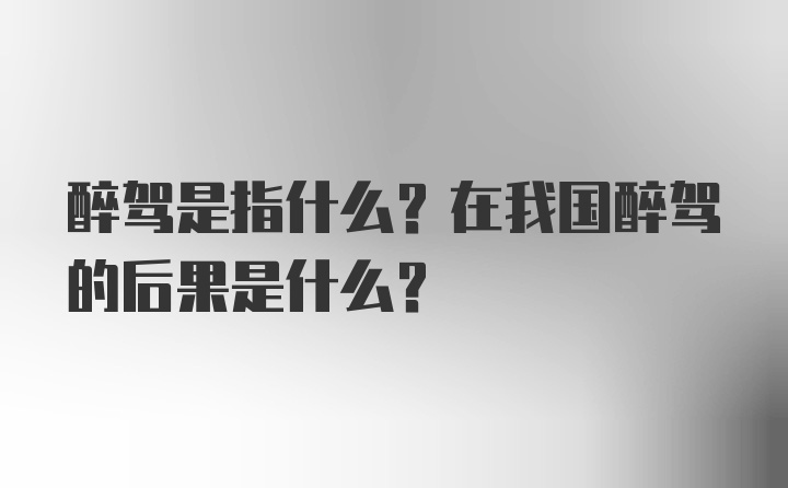 醉驾是指什么？在我国醉驾的后果是什么？