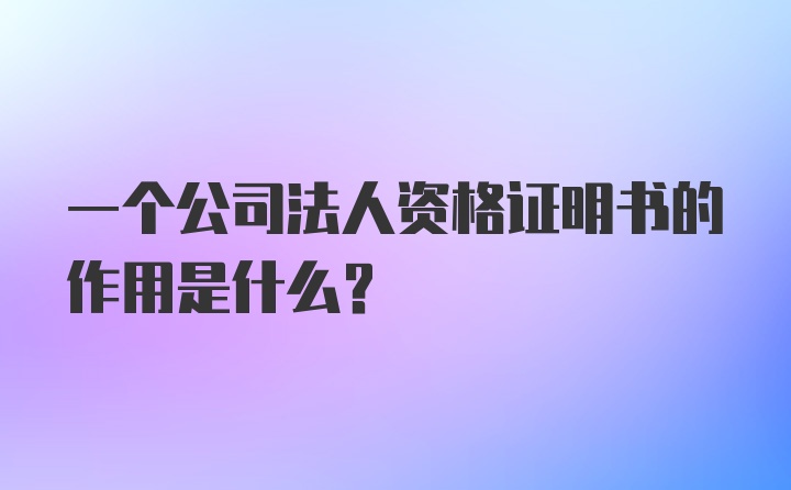 一个公司法人资格证明书的作用是什么？