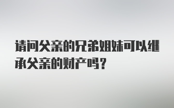 请问父亲的兄弟姐妹可以继承父亲的财产吗？