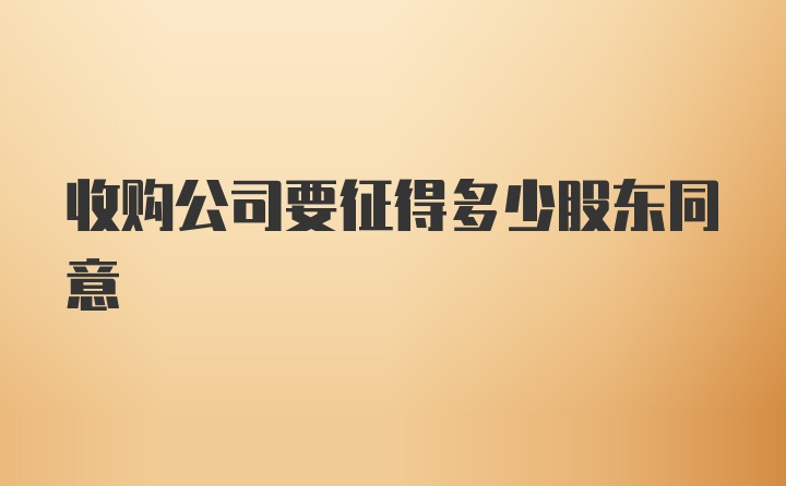 收购公司要征得多少股东同意