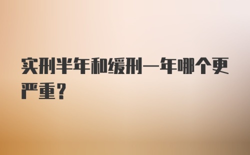 实刑半年和缓刑一年哪个更严重？