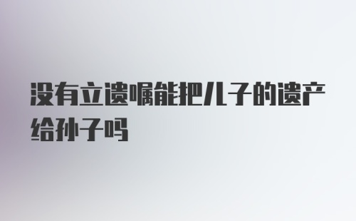 没有立遗嘱能把儿子的遗产给孙子吗