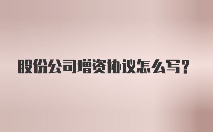 股份公司增资协议怎么写?