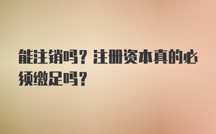 能注销吗？注册资本真的必须缴足吗？