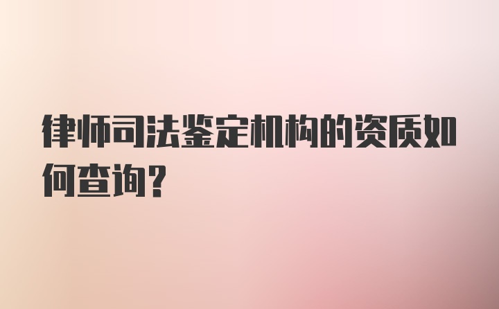 律师司法鉴定机构的资质如何查询？