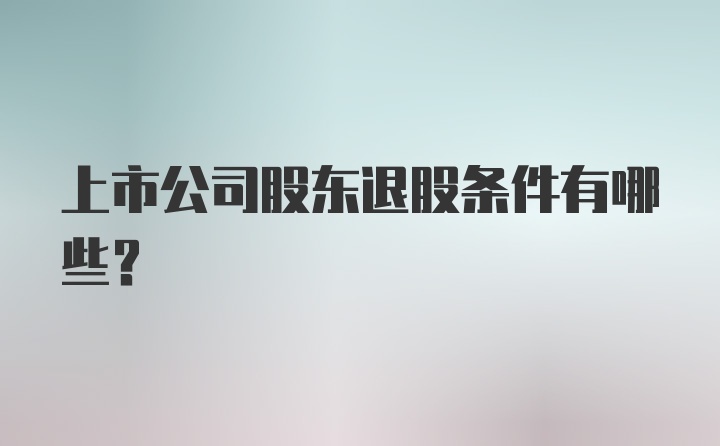 上市公司股东退股条件有哪些？