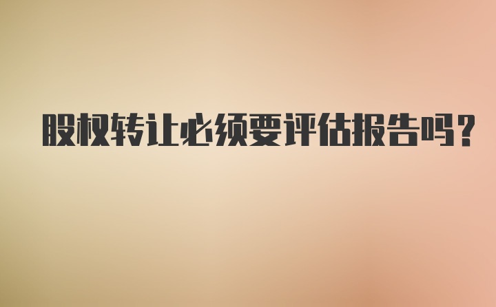 股权转让必须要评估报告吗？