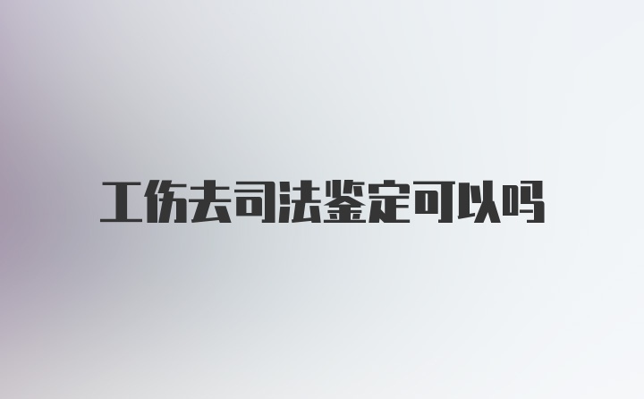 工伤去司法鉴定可以吗