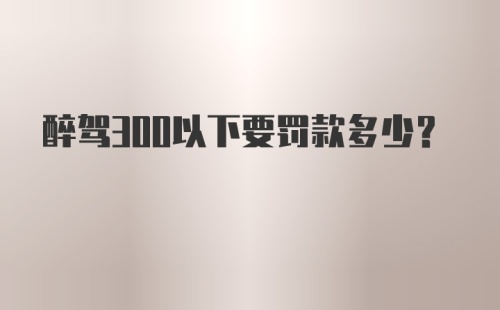 醉驾300以下要罚款多少？