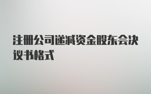 注册公司递减资金股东会决议书格式