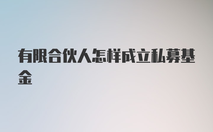 有限合伙人怎样成立私募基金