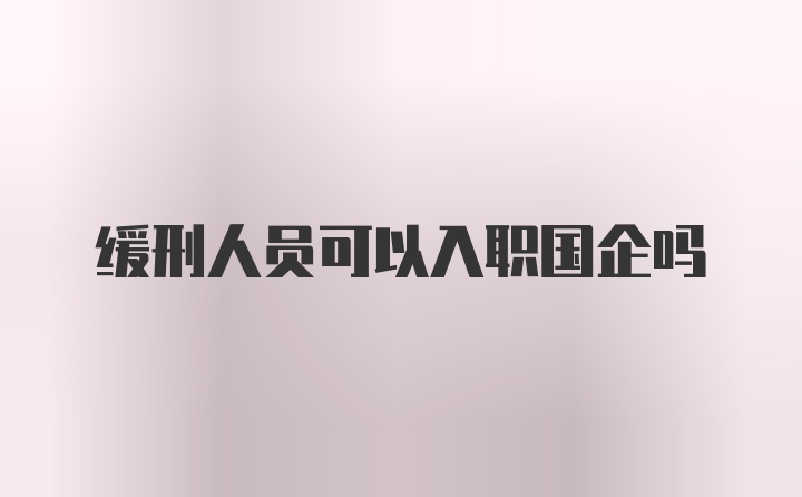 缓刑人员可以入职国企吗