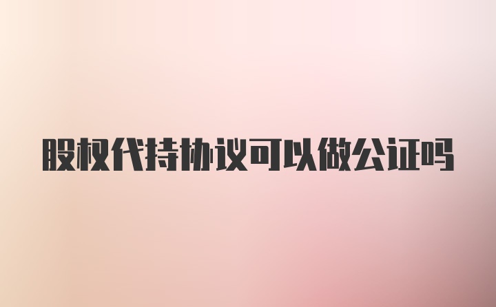 股权代持协议可以做公证吗