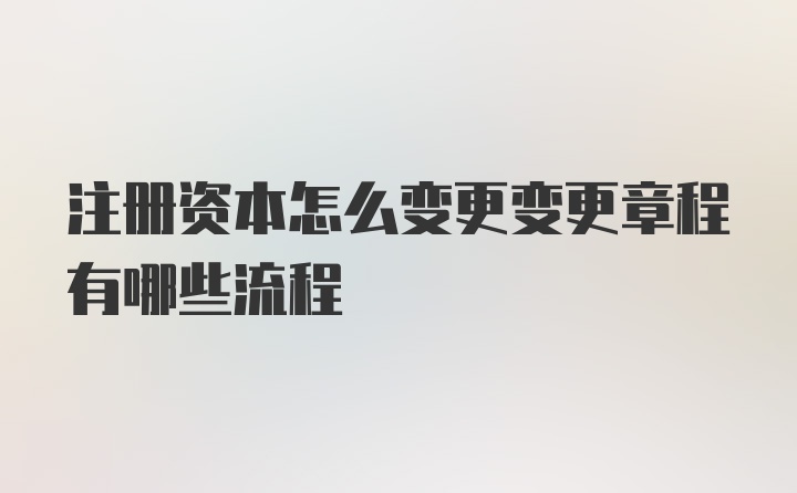 注册资本怎么变更变更章程有哪些流程