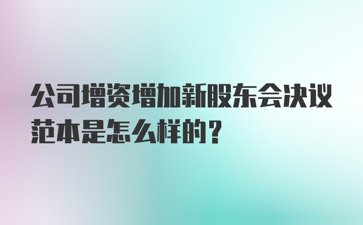 公司增资增加新股东会决议范本是怎么样的?