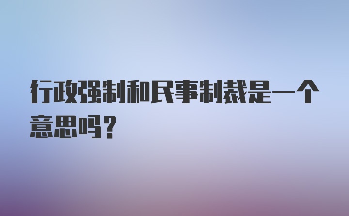 行政强制和民事制裁是一个意思吗？