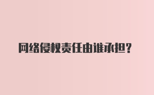 网络侵权责任由谁承担？