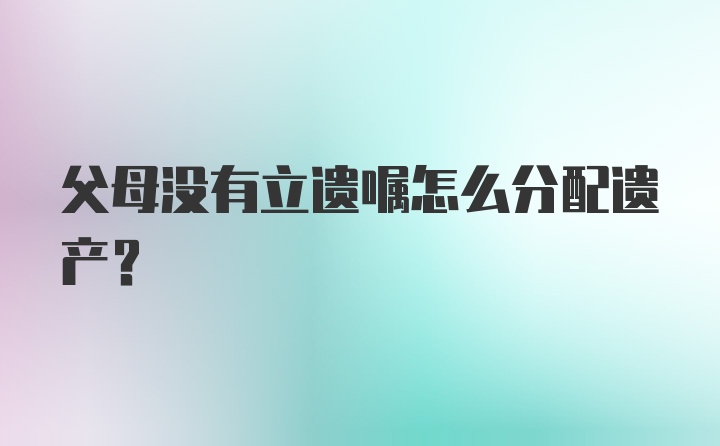 父母没有立遗嘱怎么分配遗产？