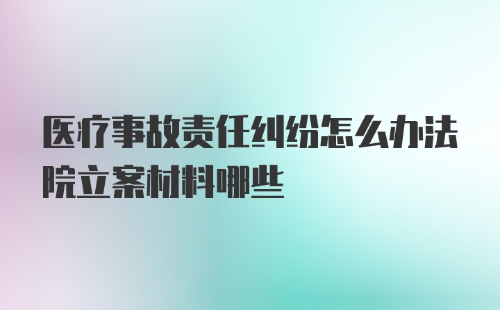 医疗事故责任纠纷怎么办法院立案材料哪些