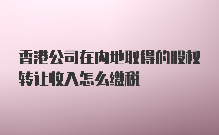 香港公司在内地取得的股权转让收入怎么缴税