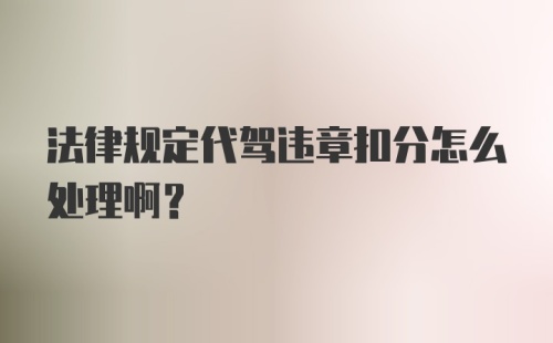 法律规定代驾违章扣分怎么处理啊？