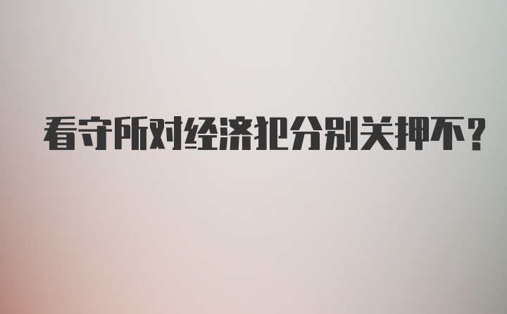 看守所对经济犯分别关押不?