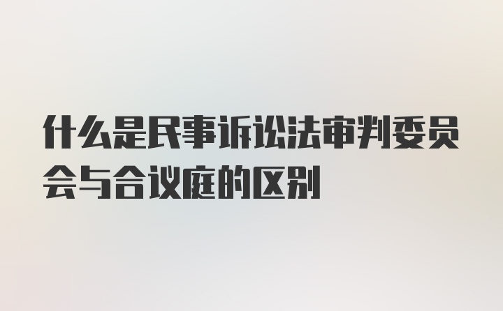 什么是民事诉讼法审判委员会与合议庭的区别