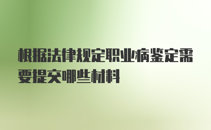 根据法律规定职业病鉴定需要提交哪些材料