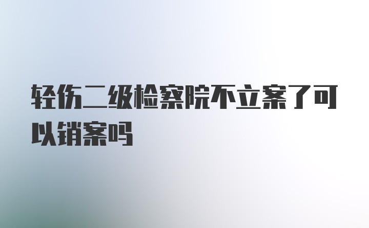 轻伤二级检察院不立案了可以销案吗