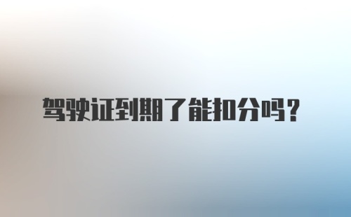 驾驶证到期了能扣分吗？