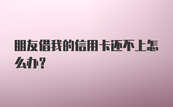 朋友借我的信用卡还不上怎么办？