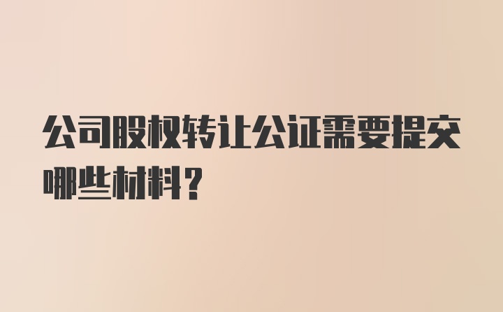 公司股权转让公证需要提交哪些材料？