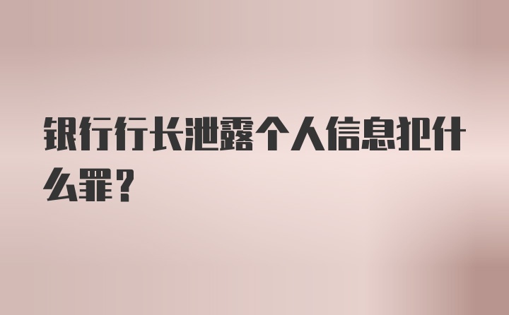 银行行长泄露个人信息犯什么罪？