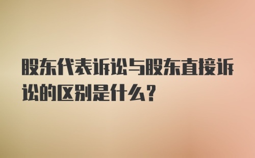 股东代表诉讼与股东直接诉讼的区别是什么？