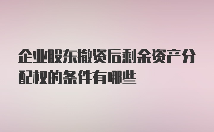 企业股东撤资后剩余资产分配权的条件有哪些