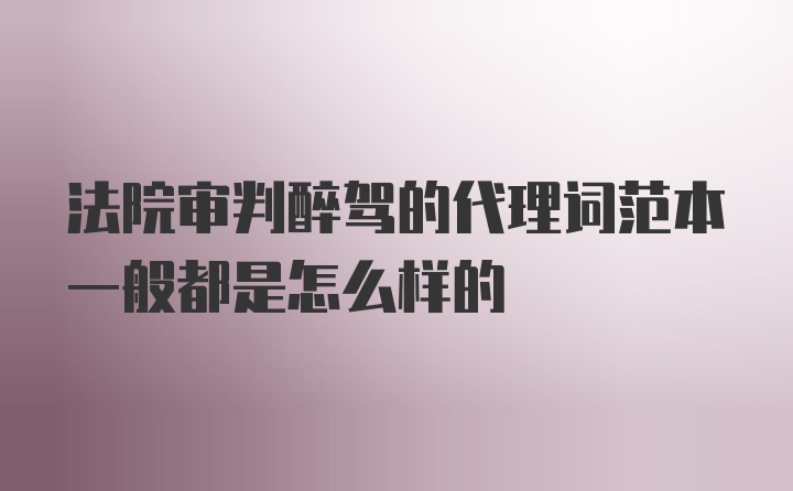 法院审判醉驾的代理词范本一般都是怎么样的