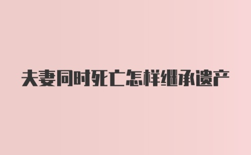 夫妻同时死亡怎样继承遗产