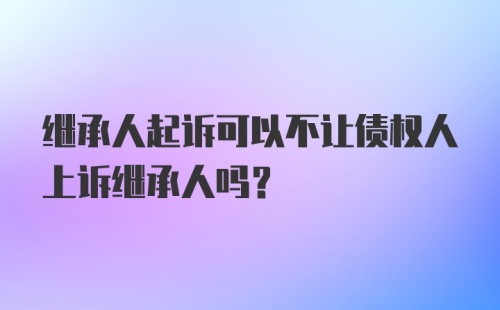 继承人起诉可以不让债权人上诉继承人吗？