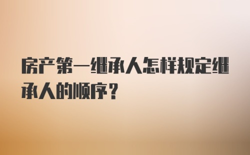 房产第一继承人怎样规定继承人的顺序？