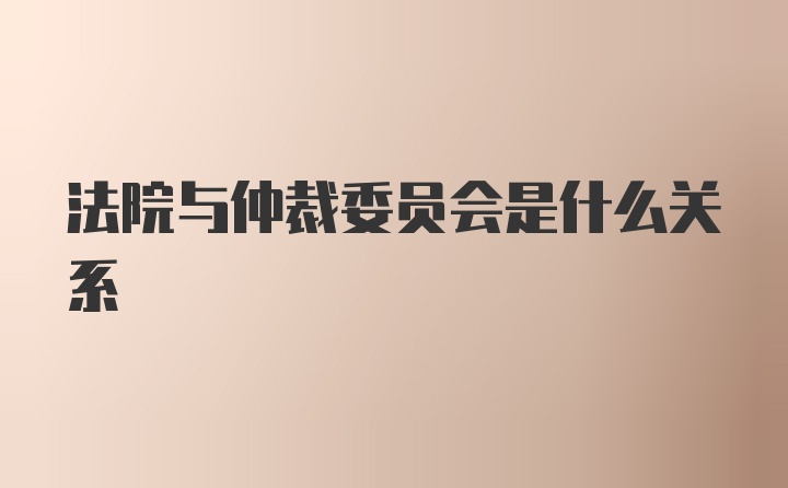 法院与仲裁委员会是什么关系