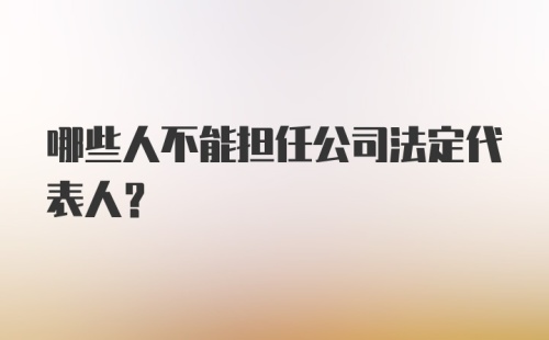 哪些人不能担任公司法定代表人?