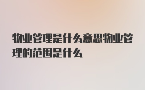 物业管理是什么意思物业管理的范围是什么