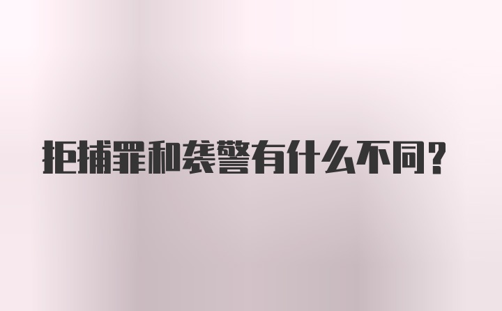 拒捕罪和袭警有什么不同？