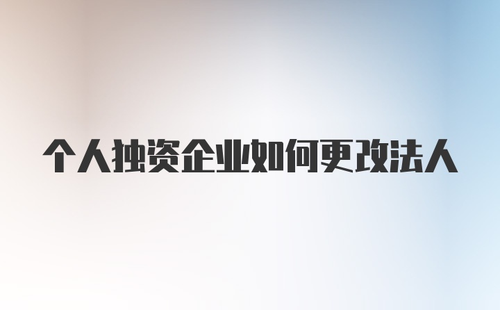 个人独资企业如何更改法人