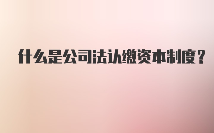 什么是公司法认缴资本制度？