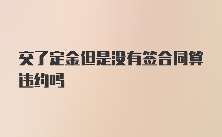 交了定金但是没有签合同算违约吗