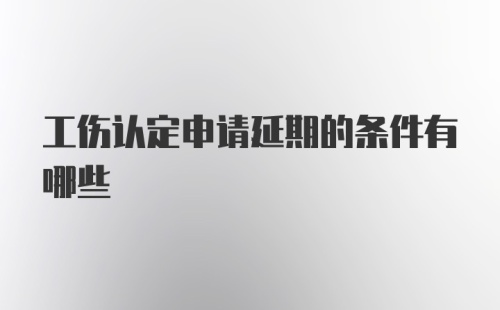 工伤认定申请延期的条件有哪些