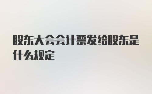 股东大会会计票发给股东是什么规定